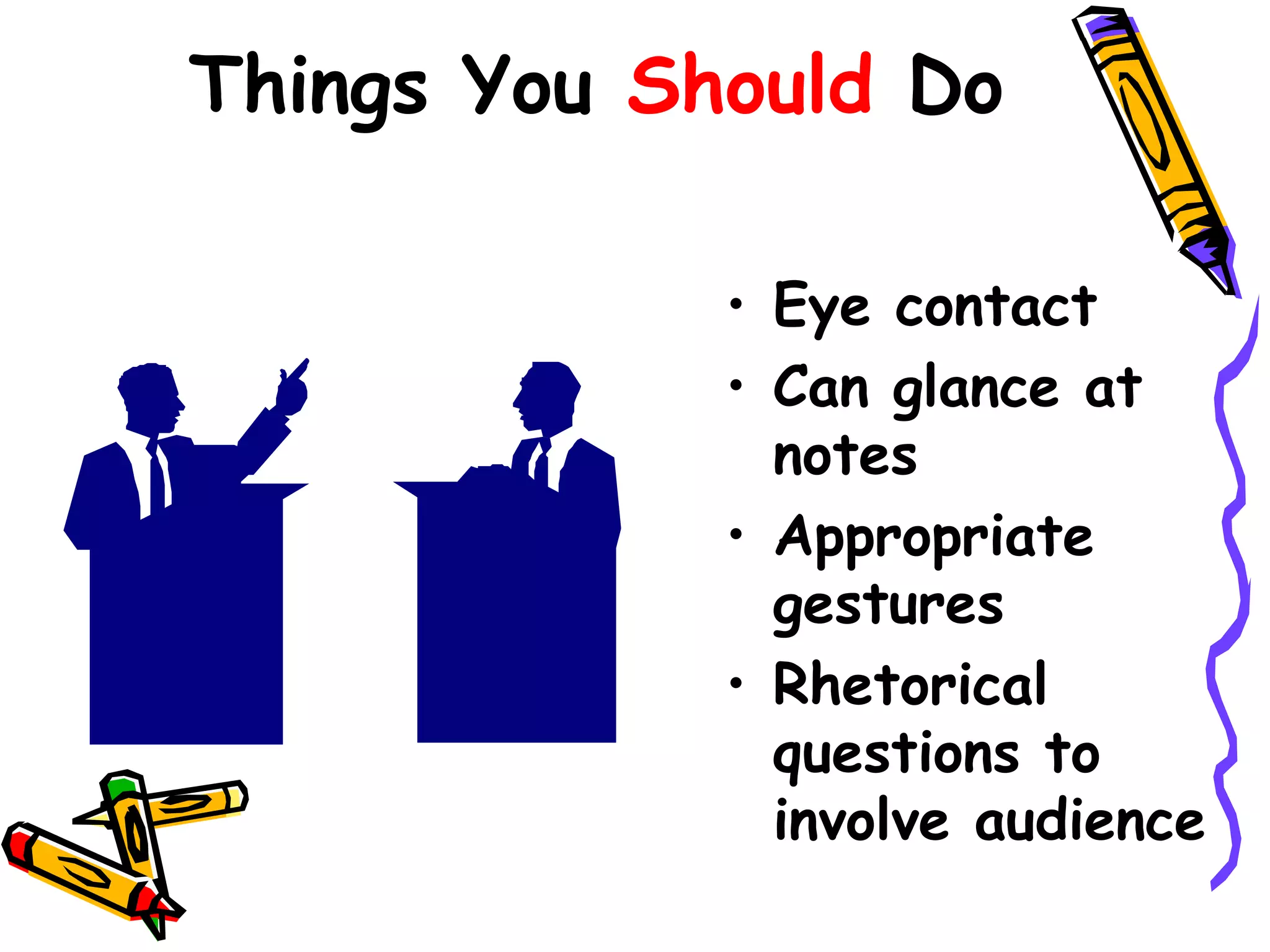 Things You Should Do

             • Eye contact
             • Can glance at
               notes
             • Appropriate
               gestures
             • Rhetorical
               questions to
               involve audience
 