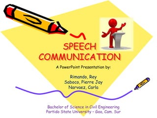 SPEECH
COMMUNICATION
      A PowerPoint Presentation by:

            Rimando, Rey
          Saboco, Pierre Jay
            Narvaez, Carla



  Bachelor of Science in Civil Engineering
 Partido State University – Goa, Cam. Sur
 
