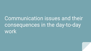 Communication issues and their
consequences in the day-to-day
work
 