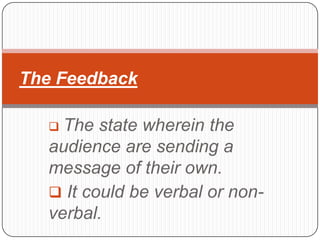 The Feedback

   The state wherein the
  audience are sending a
  message of their own.
   It could be verbal or non-
  verbal.
 