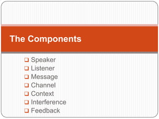 The Components

   Speaker
   Listener
   Message
   Channel
   Context
   Interference
   Feedback
 