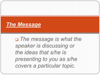 The Message

   The message is what the
  speaker is discussing or
  the ideas that s/he is
  presenting to you as s/he
  covers a particular topic.
 