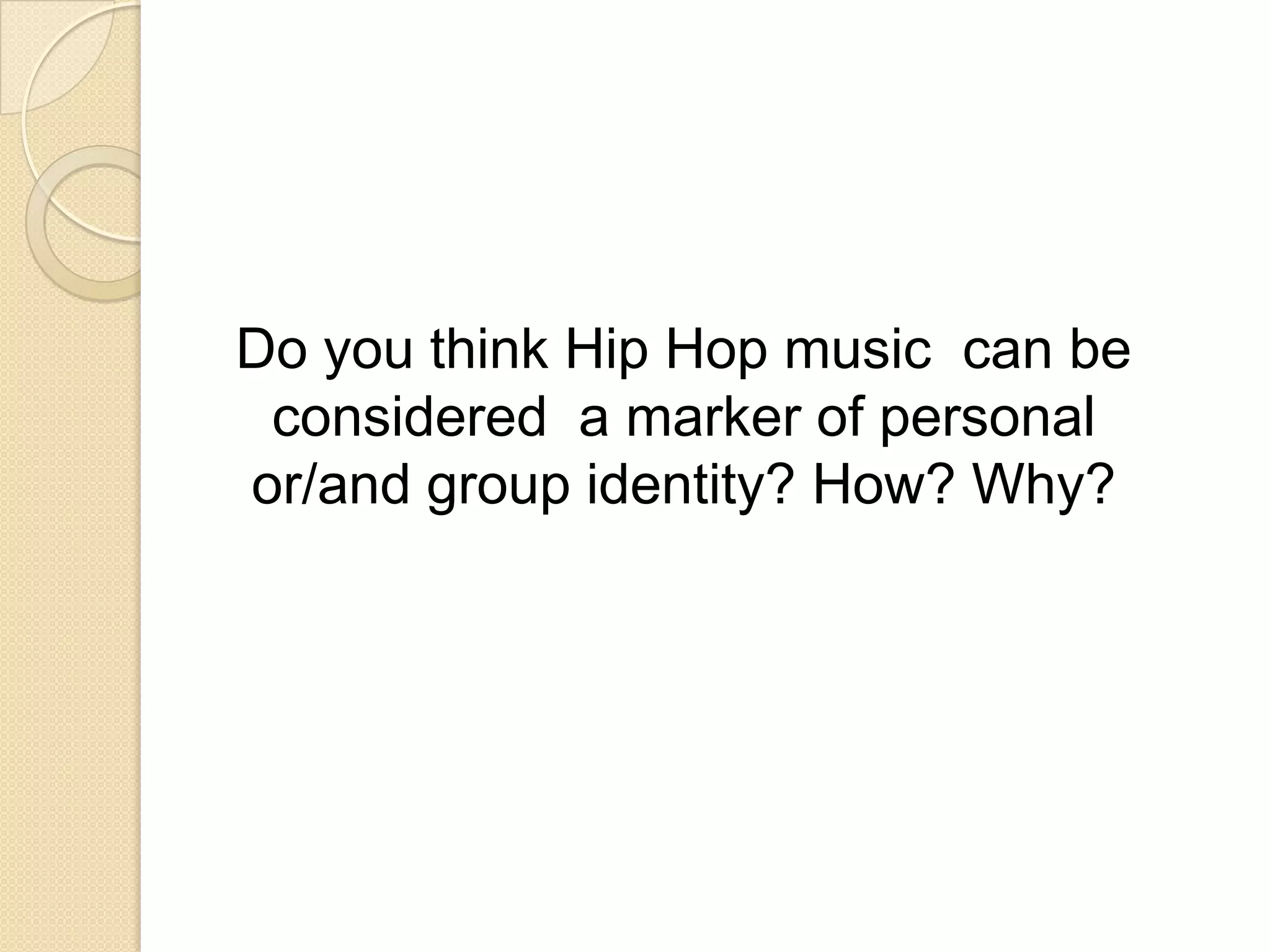 Do you think Hip Hop music can be
considered a marker of personal
or/and group identity? How? Why?

 