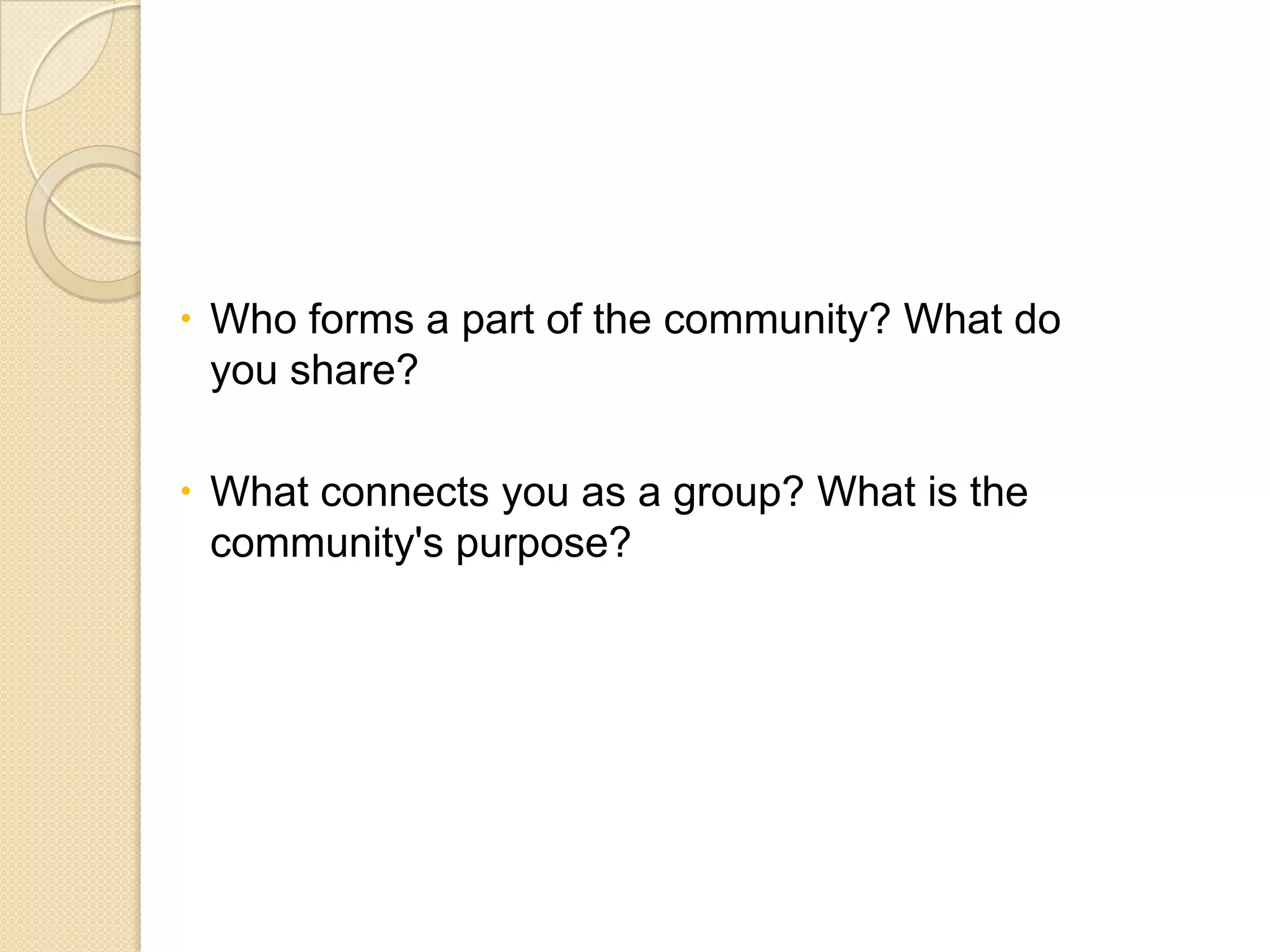  Who forms a part of the community? What do
you share?
 What connects you as a group? What is the
community's purpose?

 