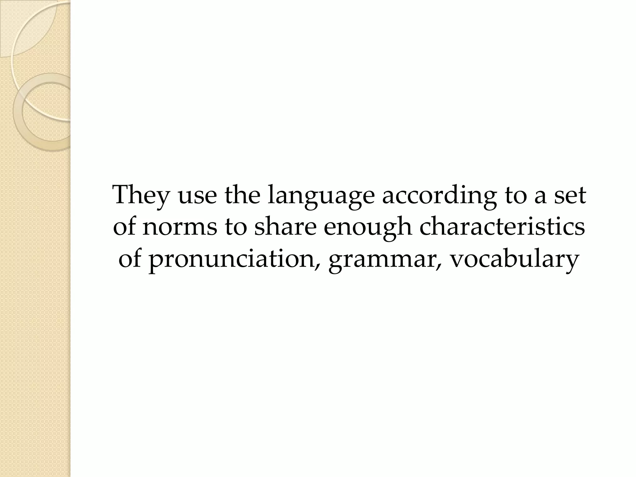 They use the language according to a set
of norms to share enough characteristics
of pronunciation, grammar, vocabulary

 