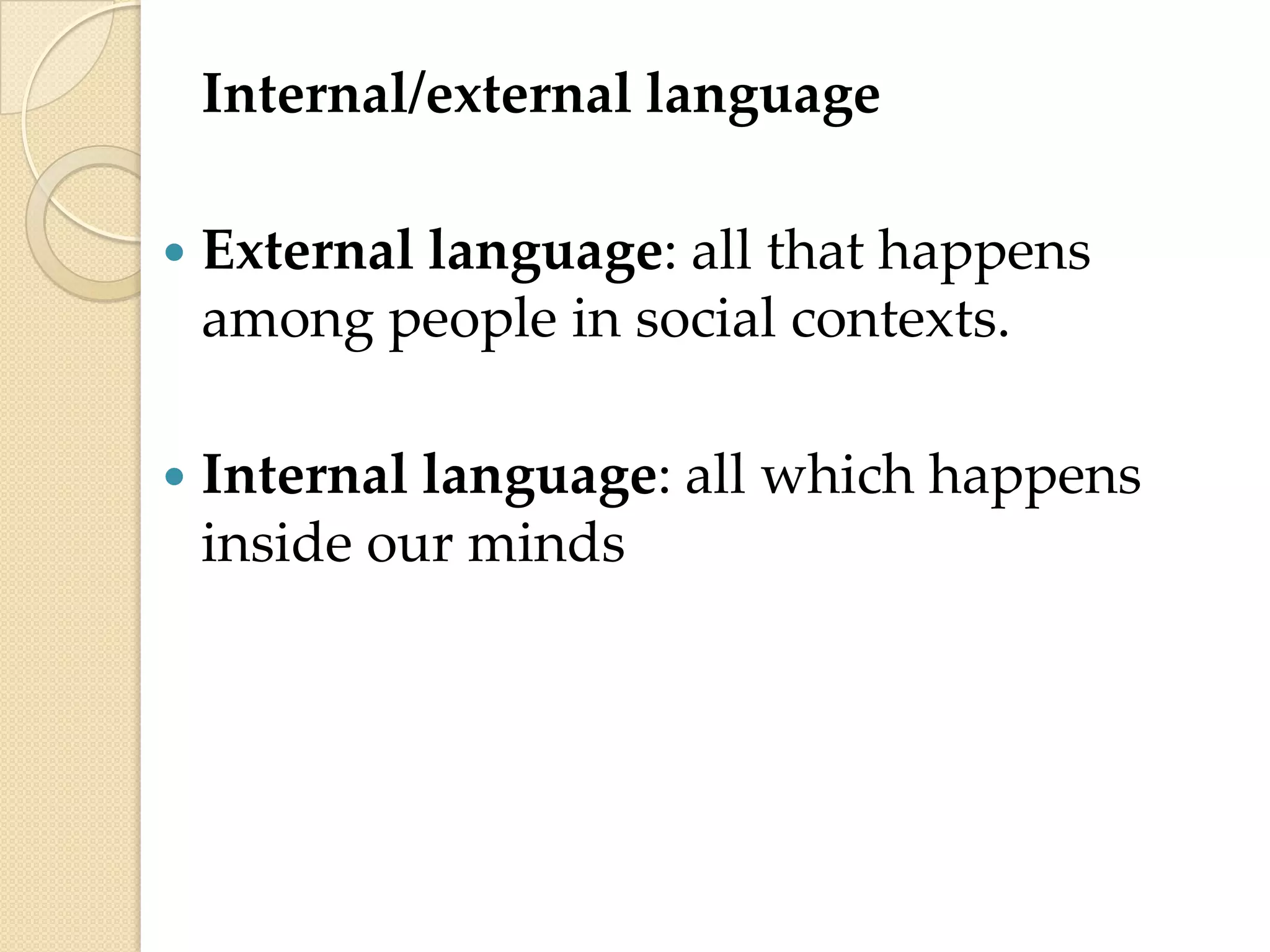 Internal/external language


External language: all that happens
among people in social contexts.



Internal language: all which happens
inside our minds

 