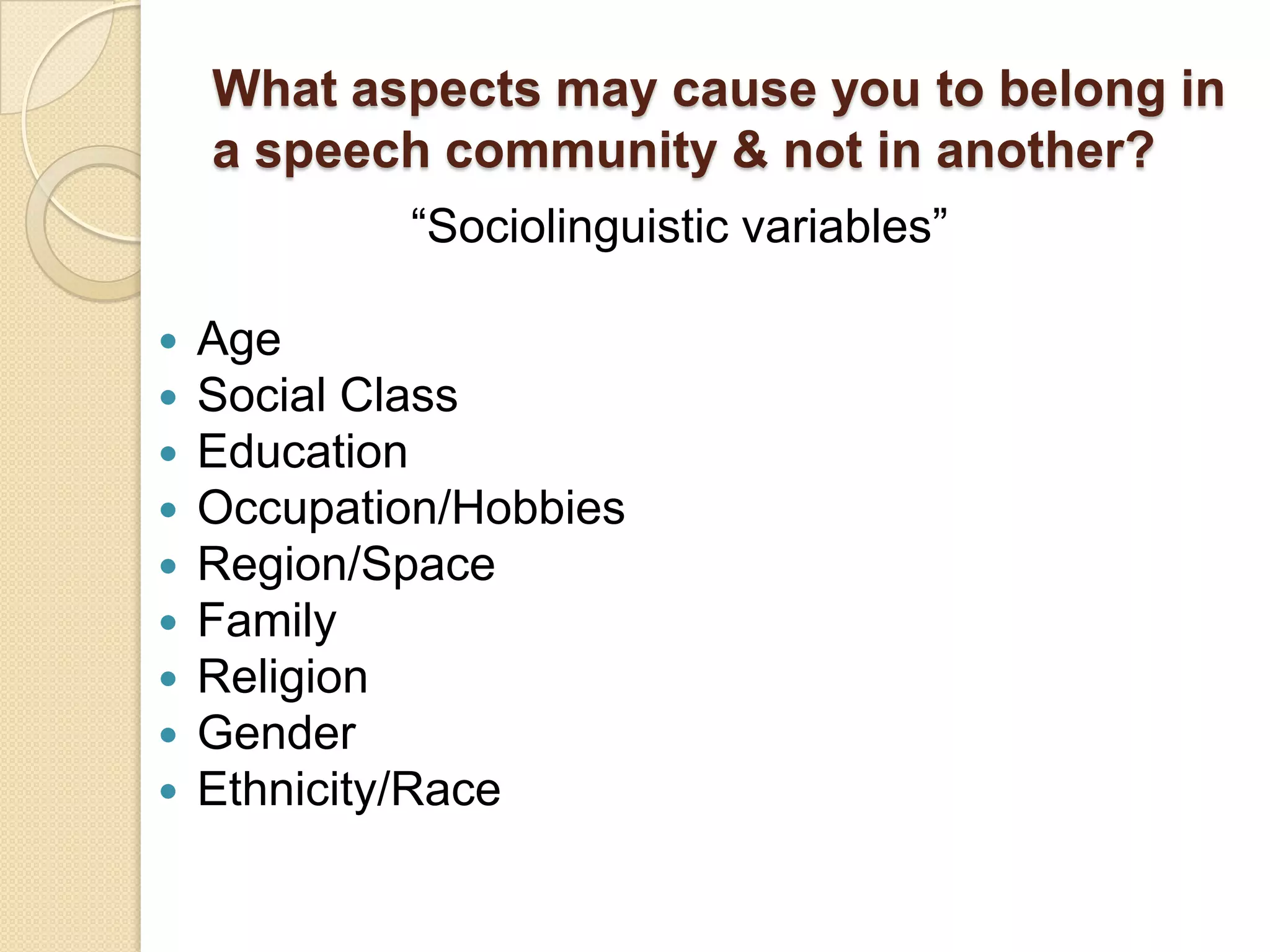 What aspects may cause you to belong in
a speech community & not in another?
“Sociolinguistic variables”










Age
Social Class
Education
Occupation/Hobbies
Region/Space
Family
Religion
Gender
Ethnicity/Race

 