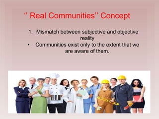 ‘’ Real Communities’’ Concept
1. Mismatch between subjective and objective
reality
• Communities exist only to the extent that we
are aware of them.
 