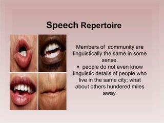 Speech Repertoire
Members of community are
linguistically the same in some
sense.
 people do not even know
linguistic details of people who
live in the same city; what
about others hundered miles
away.
 