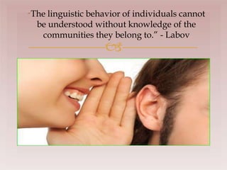 
“The linguistic behavior of individuals cannot
be understood without knowledge of the
communities they belong to.” - Labov
 