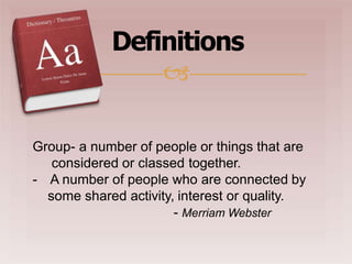 Definitions

Group- a number of people or things that are
considered or classed together.
- A number of people who are connected by
some shared activity, interest or quality.
- Merriam Webster
 