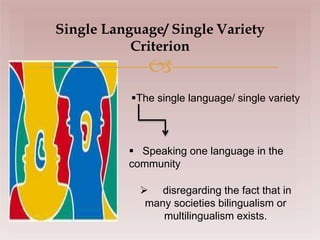 Single Language/ Single Variety
Criterion

The single language/ single variety
 Speaking one language in the
community
 disregarding the fact that in
many societies bilingualism or
multilingualism exists.
 