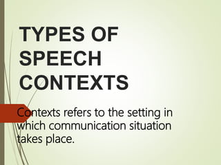 TYPES OF
SPEECH
CONTEXTS
Contexts refers to the setting in
which communication situation
takes place.
 