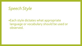 Speech Style
•Each style dictates what appropriate
language or vocabulary should be used or
observed.
 