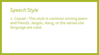 Speech Style
2. Casual –This style is common among peers
and friends. Jargon, slang, or the vernacular
language are used.
 