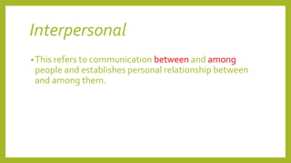 Interpersonal
•This refers to communication between and among
people and establishes personal relationship between
and among them.
 