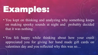 Examples:
• You kept on thinking and analyzing why something keeps
on making spooky sounds at night and probably decided
that it was nothing.
• You felt happy while thinking about how your crush
appreciated you for giving her hand made gift cards on
valentines day and you reflected why this was so…
 