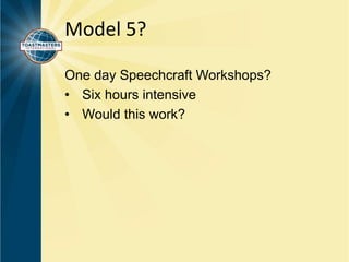 Model 5? 
One day Speechcraft Workshops? 
• Six hours intensive 
• Would this work? 
 