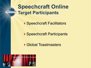 Speechcraft Online 
Target Participants 
Speechcraft Facilitators 
Speechcraft Participants 
Global Toastmasters 
 