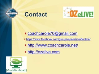 Contact 
coachcarole70@gmail.com 
https://www.facebook.com/groups/speechcraftonline/ 
http://www.coachcarole.net/ 
http://ozelive.com 
