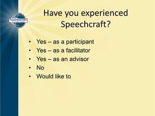 Have you experienced 
Speechcraft? 
• Yes – as a participant 
• Yes – as a facilitator 
• Yes – as an advisor 
• No 
• Would like to 
 