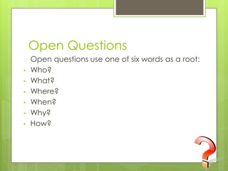Open Questions
� Open questions use one of six words as a root:
• Who?
• What?
• Where?
• When?
• Why?
• How?
 