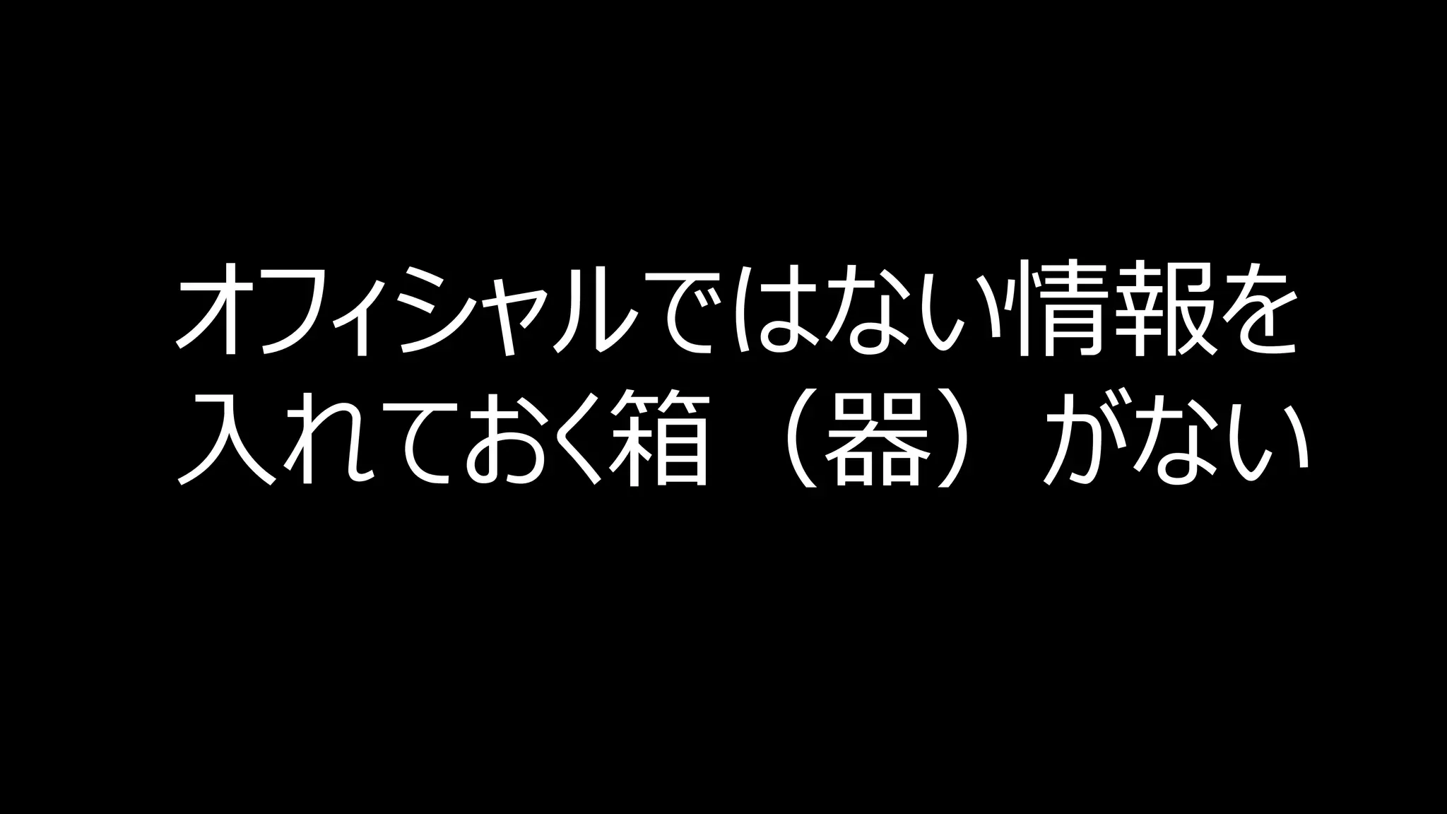 オフィシャルではない情報を
入れておく箱（器）がない
 