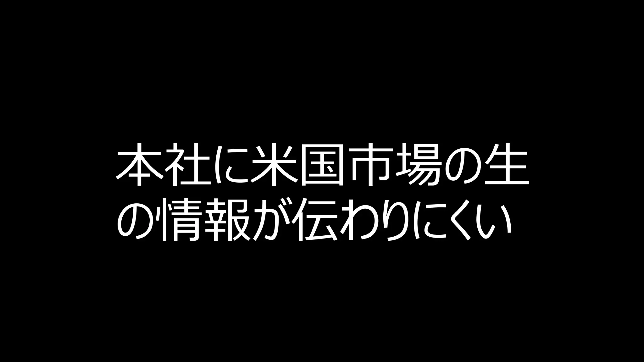 本社に米国市場の生
の情報が伝わりにくい
 