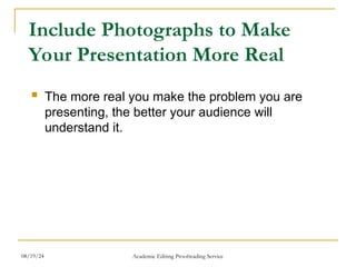 Include Photographs to Make
Your Presentation More Real
 The more real you make the problem you are
presenting, the better your audience will
understand it.
08/19/24 Academic Editing Proofreading Service
 