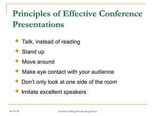 Principles of Effective Conference
Presentations
 Talk, instead of reading
 Stand up
 Move around
 Make eye contact with your audience
 Don’t only look at one side of the room
 Imitate excellent speakers
08/19/24 Academic Editing Proofreading Service
 