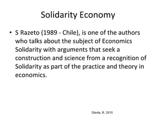 Solidarity Economy <ul><li>  Razeto (1989 - Chile), is one of the authors who talks about the subject of Economics Solida...