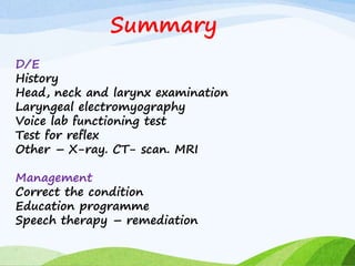 Summary
D/E
History
Head, neck and larynx examination
Laryngeal electromyography
Voice lab functioning test
Test for reflex
Other – X-ray. CT- scan. MRI
Management
Correct the condition
Education programme
Speech therapy – remediation
 