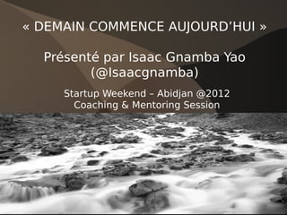 « DEMAIN COMMENCE AUJOURD’HUI »

  Présenté par Isaac Gnamba Yao
         (@Isaacgnamba)
     Startup Weekend – Abidjan @2012
       Coaching & Mentoring Session
 