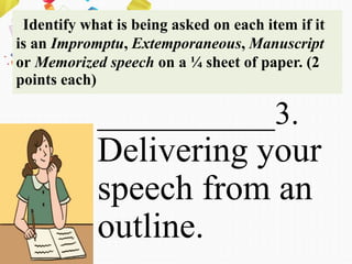 Identify what is being asked on each item if it
is an Impromptu, Extemporaneous, Manuscript
or Memorized speech on a ¼ sheet of paper. (2
points each)
___________3.
Delivering your
speech from an
outline.
 