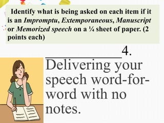 Identify what is being asked on each item if it
is an Impromptu, Extemporaneous, Manuscript
or Memorized speech on a ¼ sheet of paper. (2
points each)
___________4.
Delivering your
speech word-for-
word with no
notes.
 