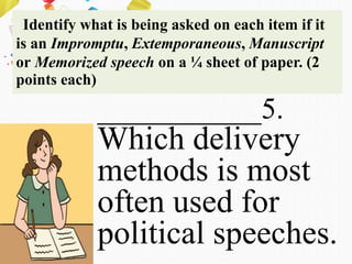 Identify what is being asked on each item if it
is an Impromptu, Extemporaneous, Manuscript
or Memorized speech on a ¼ sheet of paper. (2
points each)
___________5.
Which delivery
methods is most
often used for
political speeches.
 