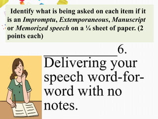 Identify what is being asked on each item if it
is an Impromptu, Extemporaneous, Manuscript
or Memorized speech on a ¼ sheet of paper. (2
points each)
___________6.
Delivering your
speech word-for-
word with no
notes.
 