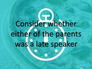Consider whether
either of the parents
was a late speaker
 