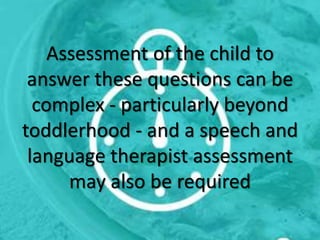 Assessment of the child to
answer these questions can be
complex - particularly beyond
toddlerhood - and a speech and
language therapist assessment
may also be required
 