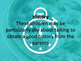 History
These children may be
particularly shy about talking so
obtain a good history from the
parents
 