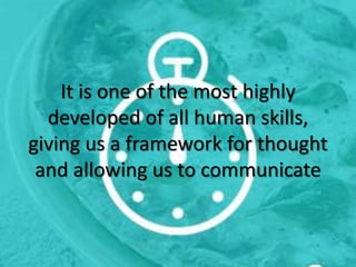 It is one of the most highly
developed of all human skills,
giving us a framework for thought
and allowing us to communicate
 