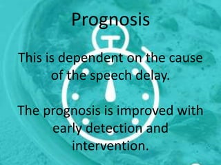 Prognosis
This is dependent on the cause
of the speech delay.
The prognosis is improved with
early detection and
intervention.
 