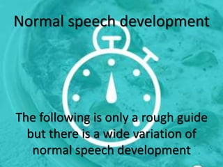 Normal speech development
The following is only a rough guide
but there is a wide variation of
normal speech development
 
