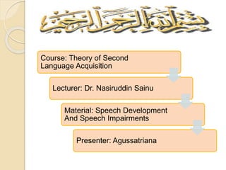 Course: Theory of Second
Language Acquisition
Lecturer: Dr. Nasiruddin Sainu
Material: Speech Development
And Speech Impairments
Presenter: Agussatriana
 