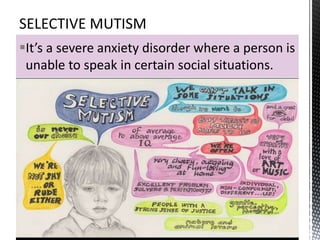 It’s a severe anxiety disorder where a person is
unable to speak in certain social situations.
 