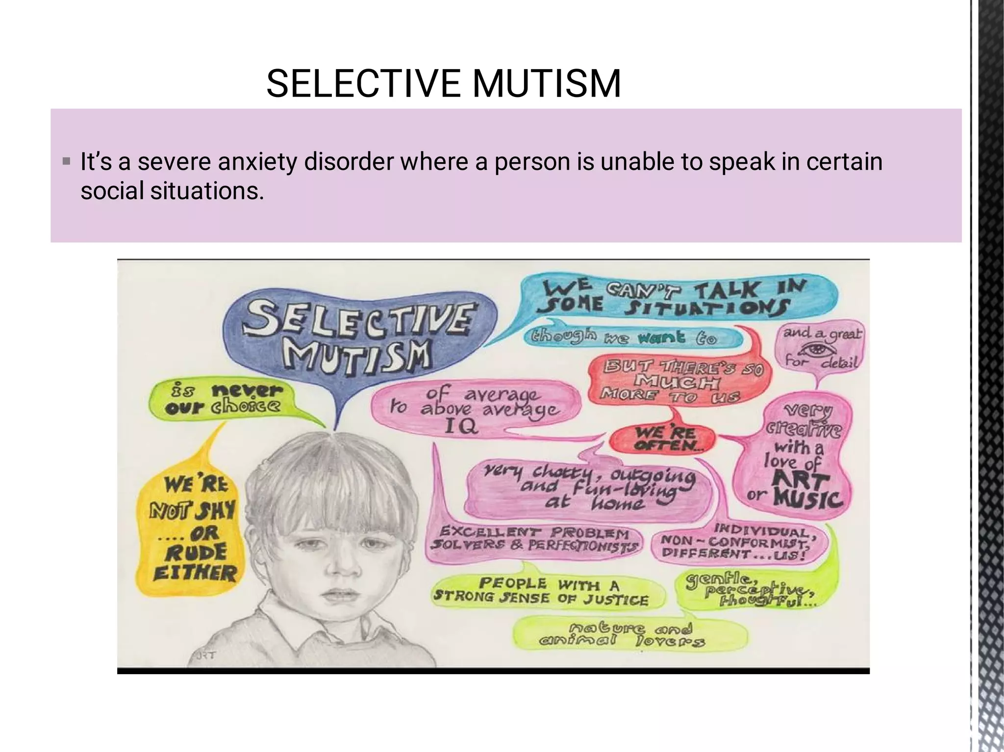  It’s a severe anxiety disorder where a person is unable to speak in certain
social situations.
SELECTIVE MUTISM
 