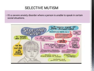  It’s a severe anxiety disorder where a person is unable to speak in certain
social situations.
SELECTIVE MUTISM
 