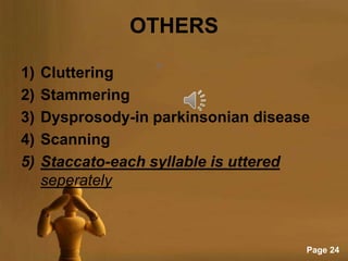 OTHERS

1)   Cluttering
2)   Stammering
3)   Dysprosody-in parkinsonian disease
4)   Scanning
5)   Staccato-each syllable is uttered
     seperately



                                      Page 24
 