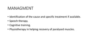 MANAGMENT
• Identification of the cause and specific treatment if available.
• Speech therapy.
• Cognitive training.
• Physiotherapy in helping recovery of paralysed muscles.
 
