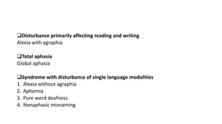 Disturbance primarily affecting reading and writing
Alexia with agraphia
Total aphasia
Global aphasia
Syndrome with disturbance of single language modalities
1. Alexia without agraphia
2. Aphemia
3. Pure word deafness
4. Nonaphasic misnaming
 